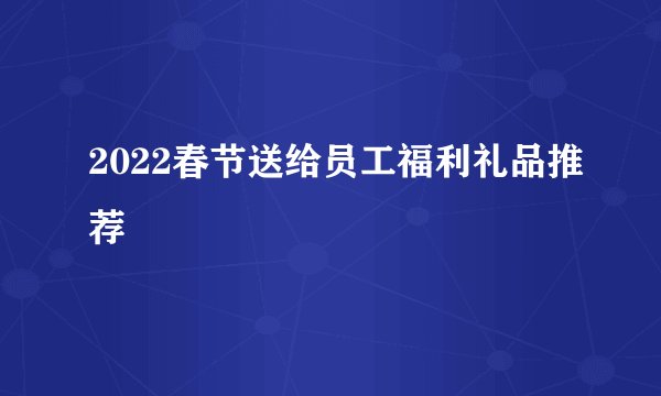 2022春节送给员工福利礼品推荐
