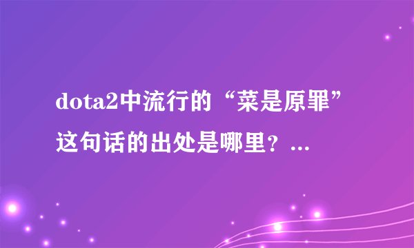 dota2中流行的“菜是原罪”这句话的出处是哪里？这句话又是否合理？