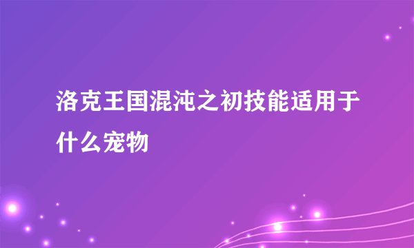洛克王国混沌之初技能适用于什么宠物
