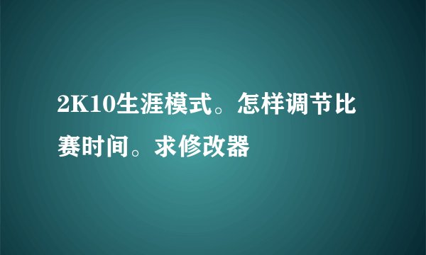 2K10生涯模式。怎样调节比赛时间。求修改器