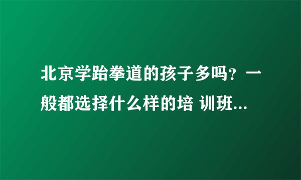 北京学跆拳道的孩子多吗?一般都选择什么样的培 训班学习呢?