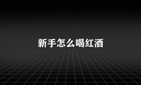 新手怎么喝红酒