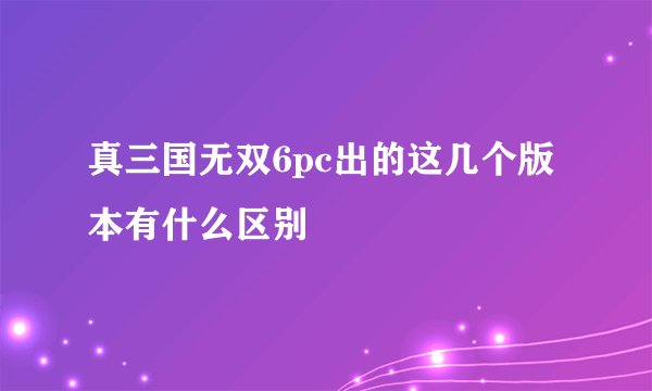 真三国无双6pc出的这几个版本有什么区别