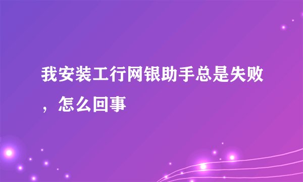 我安装工行网银助手总是失败，怎么回事