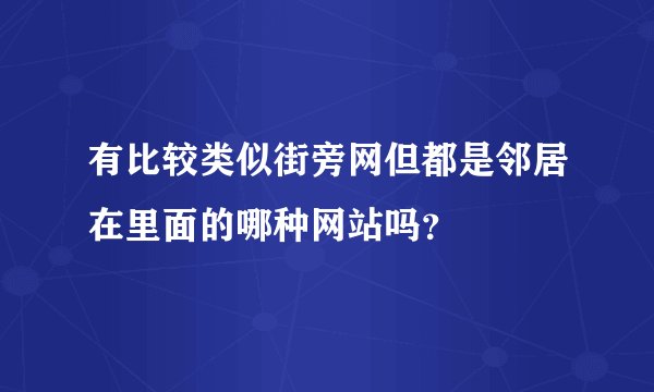 有比较类似街旁网但都是邻居在里面的哪种网站吗?