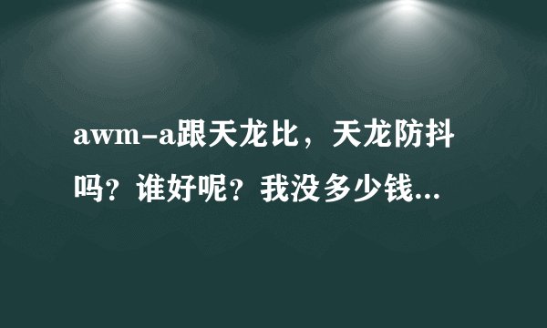 awm-a跟天龙比，天龙防抖吗？谁好呢？我没多少钱，买什么比较好呢？