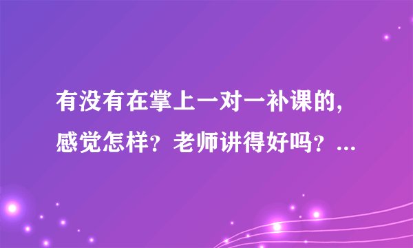 有没有在掌上一对一补课的,感觉怎样?老师讲得好吗?有经验的分享一下。