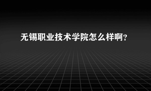 无锡职业技术学院怎么样啊?