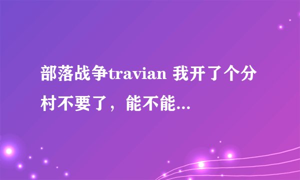部落战争travian 我开了个分村不要了，能不能删除那个分村？