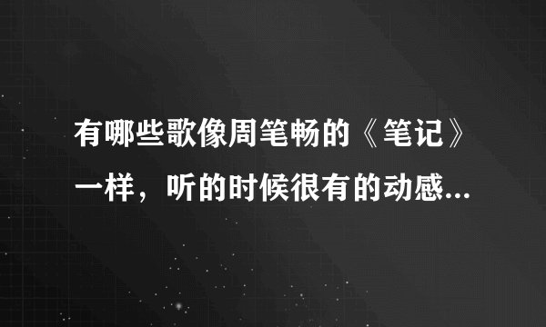 有哪些歌像周笔畅的《笔记》一样，听的时候很有的动感，旋律也很美……