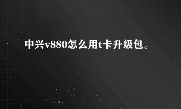 中兴v880怎么用t卡升级包。