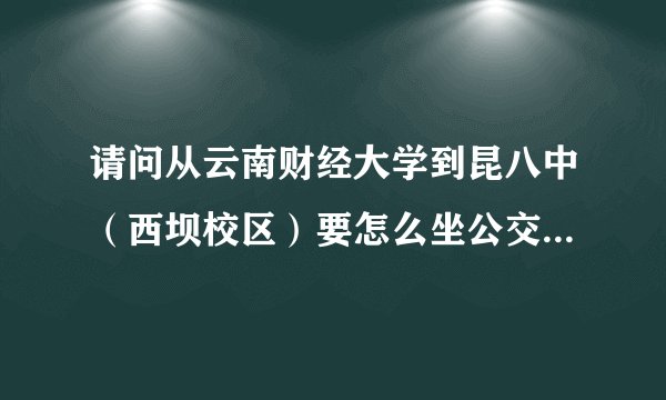 请问从云南财经大学到昆八中（西坝校区）要怎么坐公交车啊？谢谢啦？