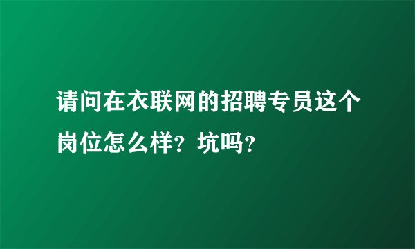 请问在衣联网的招聘专员这个岗位怎么样？坑吗？