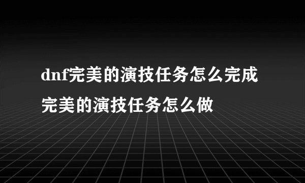 dnf完美的演技任务怎么完成 完美的演技任务怎么做