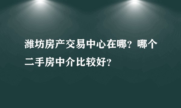 潍坊房产交易中心在哪？哪个二手房中介比较好？