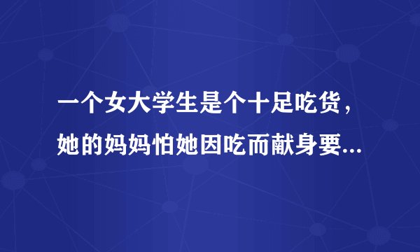 一个女大学生是个十足吃货，她的妈妈怕她因吃而献身要陪读，你们说这么做可以吗？