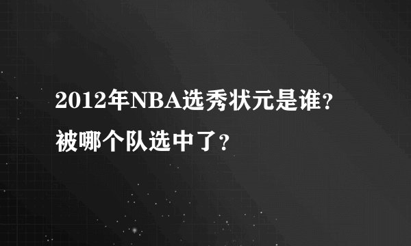 2012年NBA选秀状元是谁？被哪个队选中了？