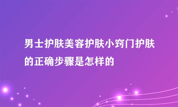 男士护肤美容护肤小窍门护肤的正确步骤是怎样的