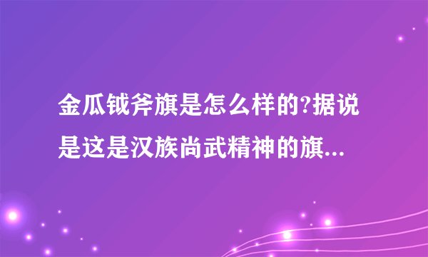 金瓜钺斧旗是怎么样的?据说 是这是汉族尚武精神的旗帜!最好有图