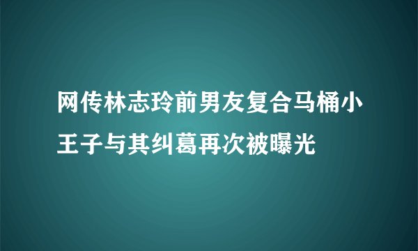 网传林志玲前男友复合马桶小王子与其纠葛再次被曝光