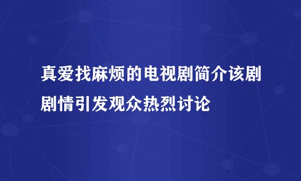 真爱找麻烦的电视剧简介该剧剧情引发观众热烈讨论