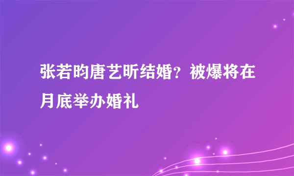 张若昀唐艺昕结婚？被爆将在月底举办婚礼