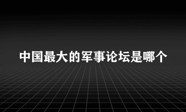 中国最大的军事论坛是哪个