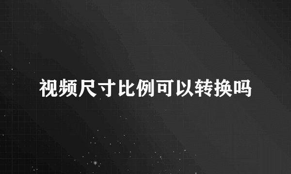 视频尺寸比例可以转换吗