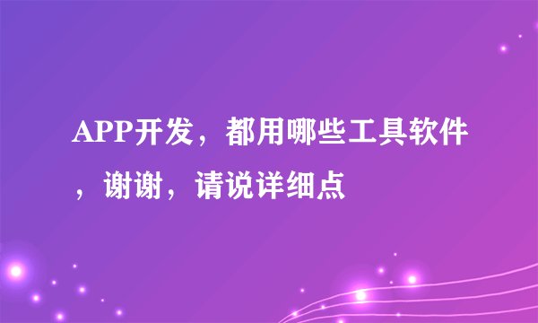 APP开发，都用哪些工具软件，谢谢，请说详细点