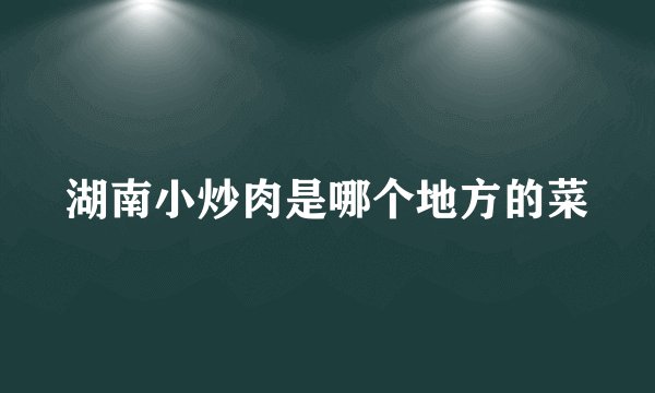 湖南小炒肉是哪个地方的菜