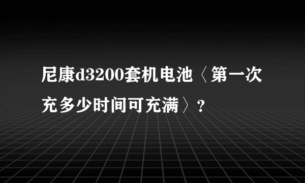 尼康d3200套机电池〈第一次充多少时间可充满〉？