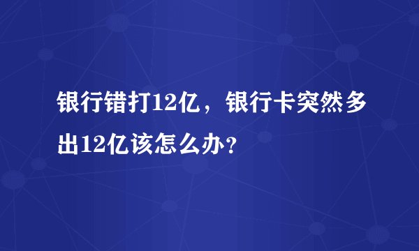 银行错打12亿，银行卡突然多出12亿该怎么办？