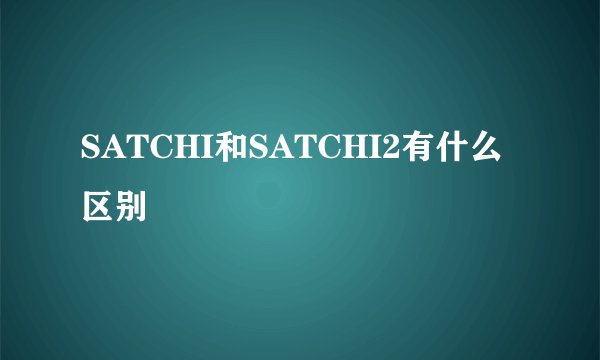 SATCHI和SATCHI2有什么区别