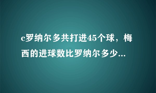 c罗纳尔多共打进45个球，梅西的进球数比罗纳尔多少23分之8.