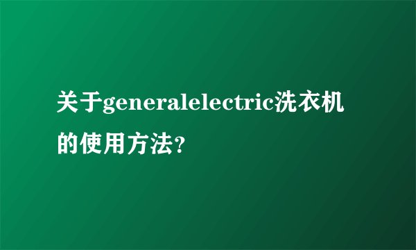 关于generalelectric洗衣机的使用方法？