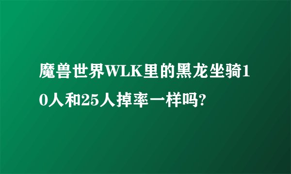 魔兽世界WLK里的黑龙坐骑10人和25人掉率一样吗?