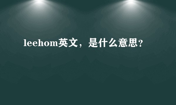 leehom英文，是什么意思？