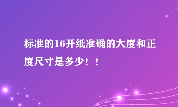 标准的16开纸准确的大度和正度尺寸是多少!!