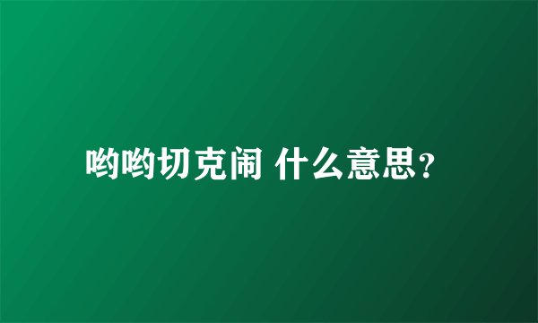 哟哟切克闹 什么意思？