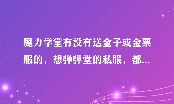 魔力学堂有没有送金子或金票服的,想弹弹堂的私服,都送点券,魔力学堂有吗
