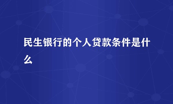 民生银行的个人贷款条件是什么