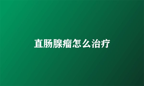 直肠腺瘤怎么治疗