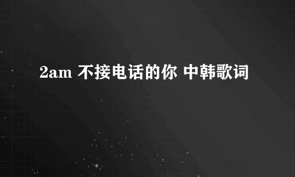 2am 不接电话的你 中韩歌词