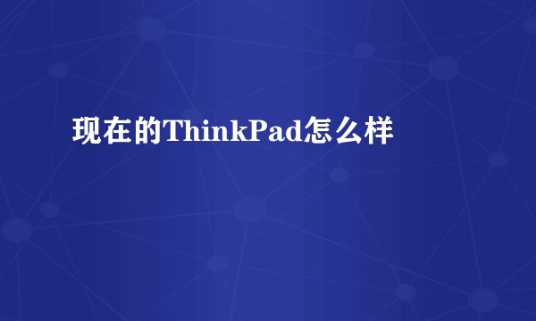 现在的ThinkPad怎么样