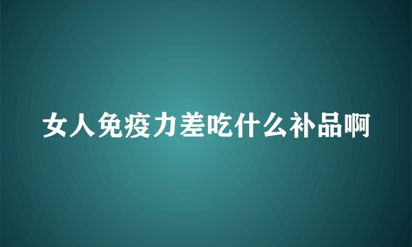 女人免疫力差吃什么补品啊