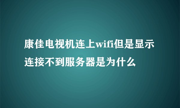 康佳电视机连上wifi但是显示连接不到服务器是为什么