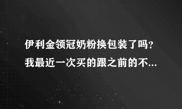 伊利金领冠奶粉换包装了吗？我最近一次买的跟之前的不太一样，是吗？