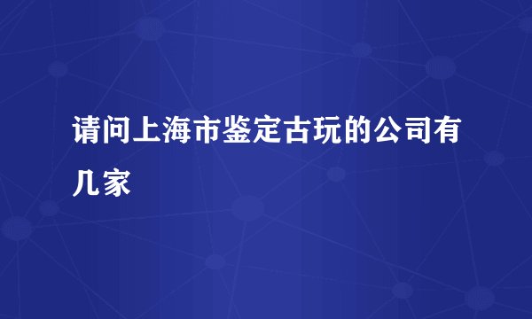 请问上海市鉴定古玩的公司有几家