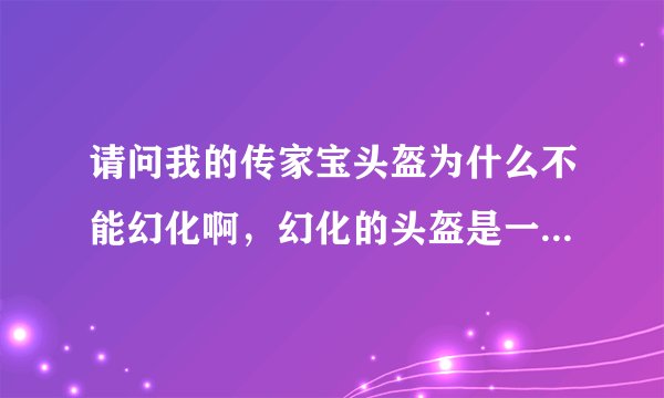 请问我的传家宝头盔为什么不能幻化啊，幻化的头盔是一个33级的精良头盔，不能点应用。