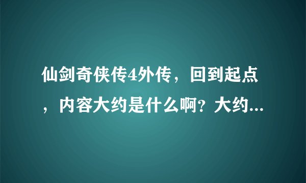 仙剑奇侠传4外传，回到起点，内容大约是什么啊？大约什么时候出啊？